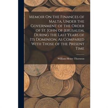 Memoir On the Finances of Malta, Under the Government of the Order of St. John of Jerusalem, During the Last Years of Its Dominion, As Compared With Those of the Present Time