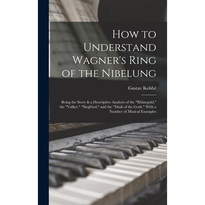 How to Understand Wagner’s Ring of the Nibelung; Being the Story & a Descriptive Analysis of the Rhinegold, the Valkyr, Siegfried, and the Dusk of the Gods. With a Number of Musical Examples