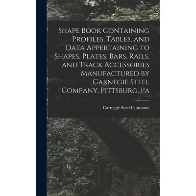 Shape Book Containing Profiles, Tables, and Data Appertaining to Shapes, Plates, Bars, Rails, and Track Accessories Manufactured by Carnegie Steel Company, Pittsburg, Pa