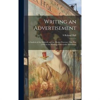 Writing an Advertisement; a Analysis of the Methods and the Mental Processes That Play a Part in the Writing of Successful Advertising Writing an Advertisement; a Analysis of the Methods and the Mental Processes That Play a Part in the Writing of Successful Advertising