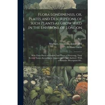 Flora Londinensis, or, Plates and Descriptions of Such Plants as Grow Wild in the Environs of London