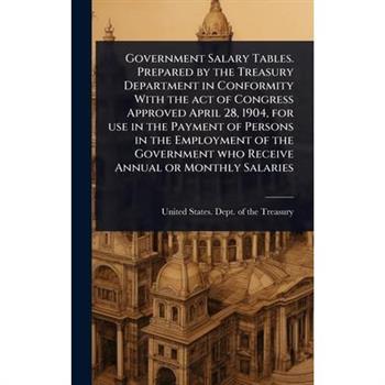Government Salary Tables. Prepared by the Treasury Department in Conformity With the act of Congress Approved April 28, 1904, for use in the Payment of Persons in the Employment of the Government who