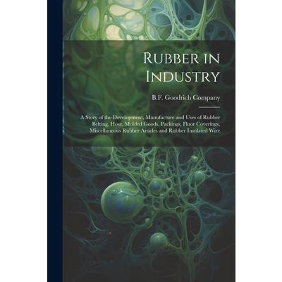 Rubber in Industry; a Story of the Development, Manufacture and Uses of Rubber Belting, Hose, Molded Goods, Packings, Floor Coverings, Miscellaneous Rubber Articles and Rubber Insulated Wire