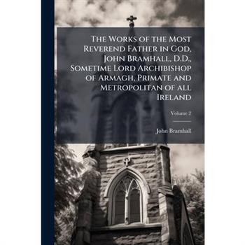 The Works of the Most Reverend Father in God, John Bramhall, D.D., Sometime Lord Archibishop of Armagh, Primate and Metropolitan of all Ireland