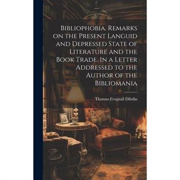 Bibliophobia. Remarks on the Present Languid and Depressed State of Literature and the Book Trade. In a Letter Addressed to the Author of the Bibliomania Bibliophobia. Remarks on the Present Languid and Depressed State of Literature and the Book Trade. In a Letter Addressed to the Author of the Bibliomania