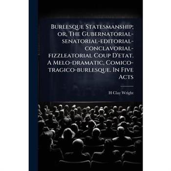 Burlesque Statesmanship; or, The Gubernatorial-senatorial-editorial-conclavorial-fizzleatorial Coup D’etat. A Melo-dramatic, Comico-tragico-burlesque. In Five Acts