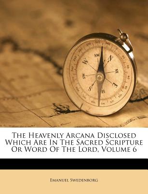 The Heavenly Arcana Disclosed Which Are in the Sacred Scripture or Word of the Lord, Volume 6
