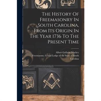The History Of Freemasonry In South Carolina, From Its Origin In The Year 1736 To The Present Time