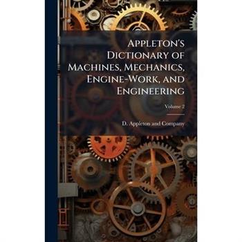 Appleton’s Dictionary of Machines, Mechanics, Engine-Work, and Engineering