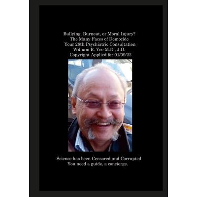 Bullying, Burnout, or Moral Injury? The Many Faces of Democide Your 28th Psychiatric Consultation William R. Yee M.D., J.D. Copyright Applied for 01/09/22