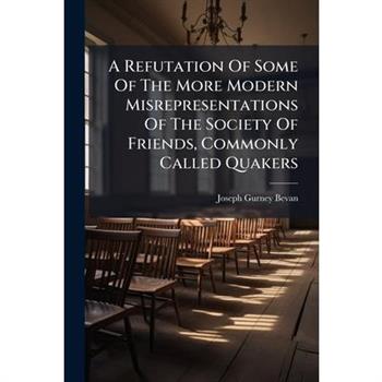 A Refutation Of Some Of The More Modern Misrepresentations Of The Society Of Friends, Commonly Called Quakers