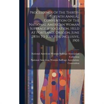 Proceedings Of The Thirty-seventh Annual Convention Of The National American Woman Suffrage Association, Held At Portland, Oregon, June 28th To July 5th, Inclusive, 1905