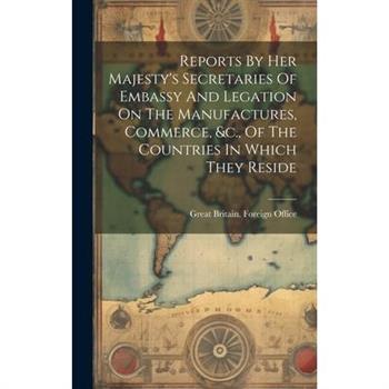 Reports By Her Majesty's Secretaries Of Embassy And Legation On The Manufactures, Commerce, &c., Of The Countries In Which They Reside