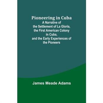 Pioneering in Cuba; A Narrative of the Settlement of La Gloria, the First American Colony in Cuba, and the Early Experiences of the Pioneers
