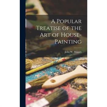 A Popular Treatise of the Art of House-Painting