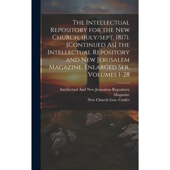 The Intellectual Repository for the New Church. (July/sept. 1817). [Continued As] the Intellectual Repository and New Jerusalem Magazine. Enlarged Ser, Volumes 1-28