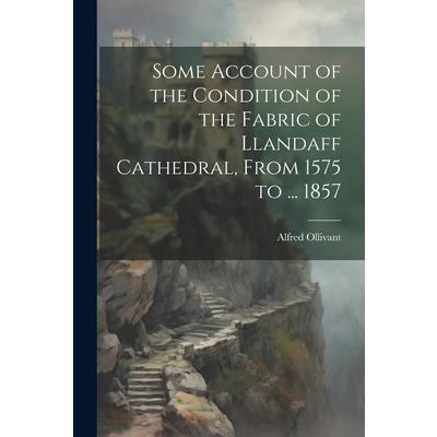 Some Account of the Condition of the Fabric of Llandaff Cathedral, From 1575 to ... 1857