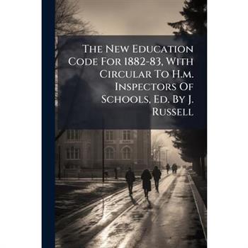 The New Education Code For 1882-83, With Circular To H.m. Inspectors Of Schools, Ed. By J. Russell