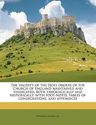 The Validity of the Holy Orders of the Church of England Maintained and Vindicated, Both Theologically and Historically, with Foot-Notes, Tables of Consecrations, and Appendices
