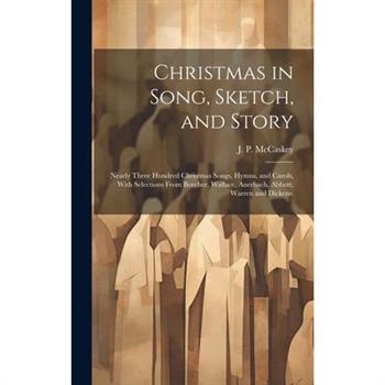 Christmas in Song, Sketch, and Story; Nearly Three Hundred Christmas Songs, Hymns, and Carols, With Selections From Beecher, Wallace, Auerbach, Abbott, Warren and Dickens
