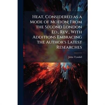 Heat, Considered as a Mode of Motion; From the Second London Ed., Rev., With Additions Embracing the Author's Latest Researches