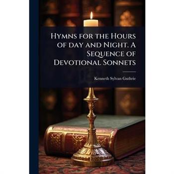 Hymns for the Hours of day and Night. A Sequence of Devotional Sonnets