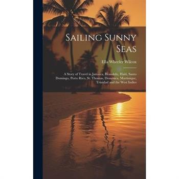 Sailing Sunny Seas; a Story of Travel in Jamaica, Honolulu, Haiti, Santo Domingo, Porto Rico, St. Thomas, Dominica, Martinique, Trinidad and the West Indies