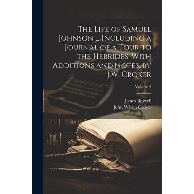 The Life of Samuel Johnson ... Including a Journal of a Tour to the Hebrides. With Additions and Notes, by J.W. Croker; Volume 5