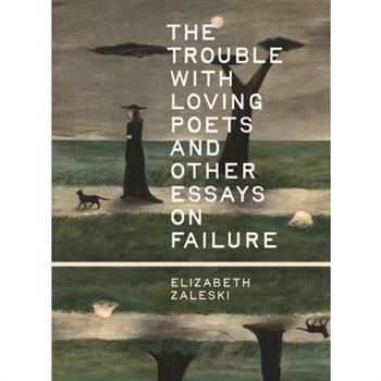 The Trouble with Loving Poets and Other Essays on Failure