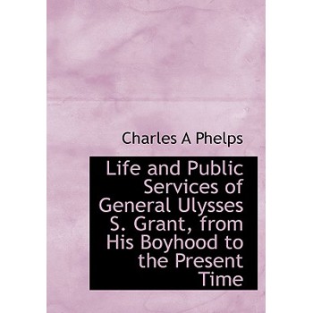 Life and Public Services of General Ulysses S. Grant, from His Boyhood to the Present Time