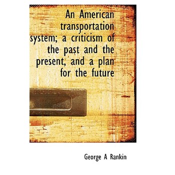 An American Transportation System; A Criticism of the Past and the Present, and a Plan for the Futur