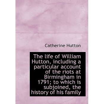 The Life of William Hutton, Including a Particular Account of the Riots at Birmingham in 1791; To Wh