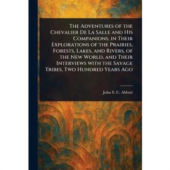The Adventures of the Chevalier De La Salle and His Companions, in Their Explorations of the Prairies, Forests, Lakes, and Rivers, of the New World, and Their Interviews With the Savage Tribes, Two Hu