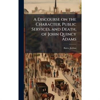 A Discourse on the Character, Public Services, and Death, of John Quincy Adams