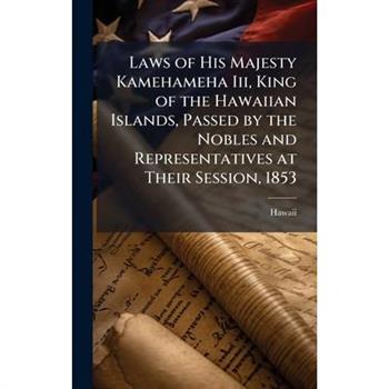 Laws of His Majesty Kamehameha Iii, King of the Hawaiian Islands, Passed by the Nobles and Representatives at Their Session, 1853