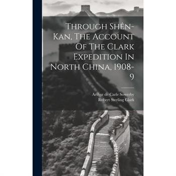 Through Sh礙n-kan, The Account Of The Clark Expedition In North China, 1908-9