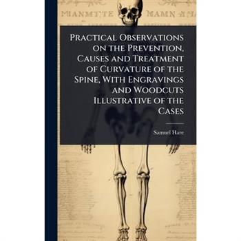 Practical Observations on the Prevention, Causes and Treatment of Curvature of the Spine, With Engravings and Woodcuts Illustrative of the Cases