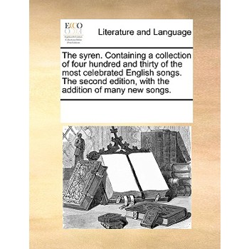 The Syren. Containing a Collection of Four Hundred and Thirty of the Most Celebrated English Songs. the Second Edition, with the Addition of Many New Songs.