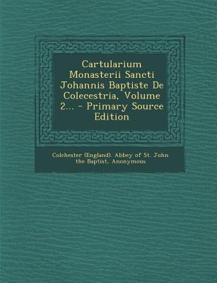 Cartularium Monasterii Sancti Johannis Baptiste de Colecestria, Volume 2... - Primary Source Edition