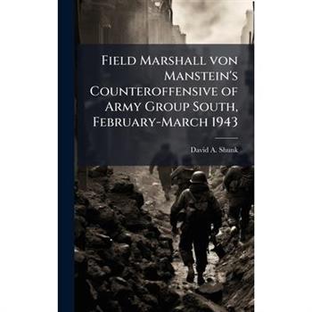 Field Marshall von Manstein's Counteroffensive of Army Group South, February-March 1943
