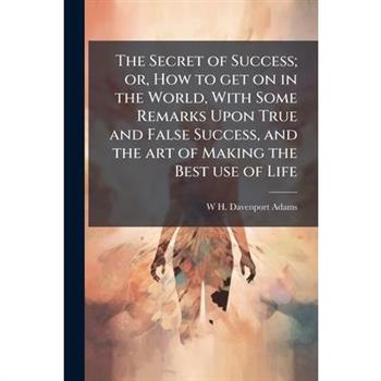 The Secret of Success; or, How to get on in the World, With Some Remarks Upon True and False Success, and the art of Making the Best use of Life