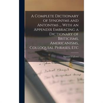 A Complete Dictionary of Synonyms and Antonyms ... With an Appendix Embracing a Dictionary of Briticisms, Americanisms, Colloquial Phrases, Etc