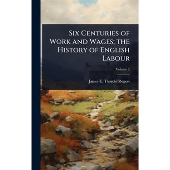 Six Centuries of Work and Wages; the History of English Labour