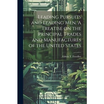 Leading Pursuits and Leading men. A Treatise on the Principal Trades and Manufactures of the United States
