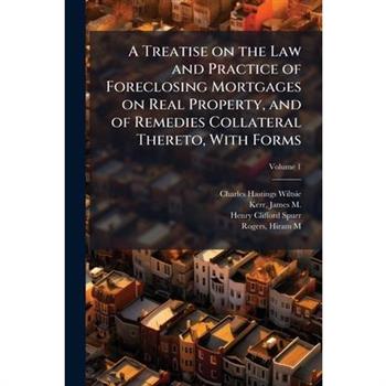 A Treatise on the Law and Practice of Foreclosing Mortgages on Real Property, and of Remedies Collateral Thereto, With Forms
