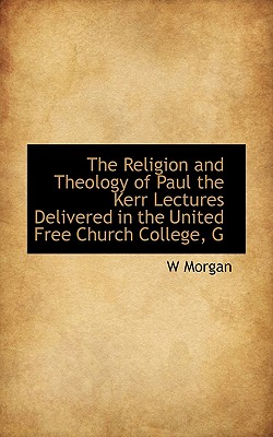 The Religion and Theology of Paul the Kerr Lectures Delivered in the United Free Church College, G