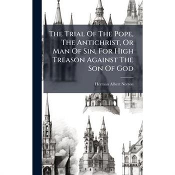 The Trial Of The Pope, The Antichrist, Or Man Of Sin, For High Treason Against The Son Of God