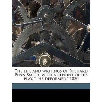 The Life and Writings of Richard Penn Smith, with a Reprint of His Play, the Deformed, 1830