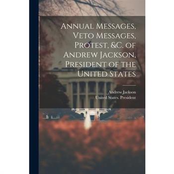 Annual Messages, Veto Messages, Protest, &c. of Andrew Jackson, President of the United States