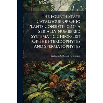 The Fourth State Catalogue Of Ohio Plants Consisting Of A Serially Numbered Systematic Check-list Of The Pteridophytes And Spermatophytes
